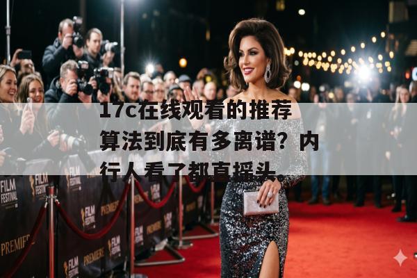 17c在线观看的推荐算法到底有多离谱？内行人看了都直摇头。