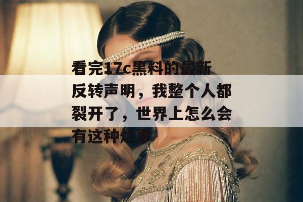 看完17c黑料的最新反转声明，我整个人都裂开了，世界上怎么会有这种烂事