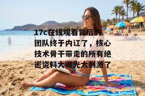 17c在线观看背后的团队终于内讧了，核心技术骨干带走的所有绝密资料大曝光太刺激了