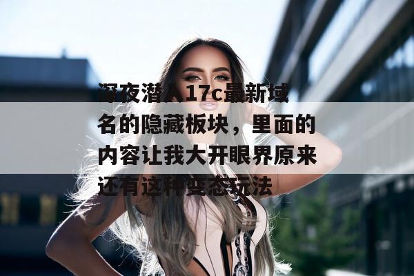深夜潜入17c最新域名的隐藏板块，里面的内容让我大开眼界原来还有这种变态玩法