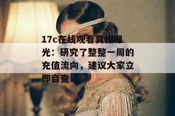 17c在线观看真相曝光：研究了整整一周的充值流向，建议大家立即自查！