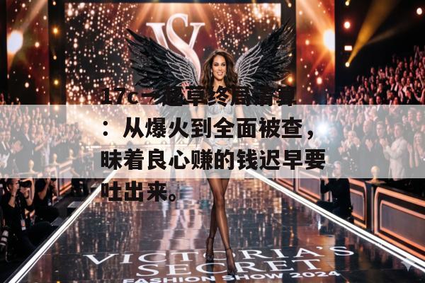 17c一起草终局清算：从爆火到全面被查，昧着良心赚的钱迟早要吐出来。