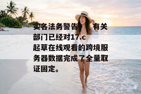 实名法务警告！：有关部门已经对17.c 起草在线观看的跨境服务器数据完成了全量取证固定。