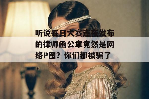 听说每日大赛连夜发布的律师函公章竟然是网络P图？你们都被骗了，