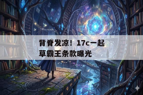 背脊发凉！17c一起草霸王条款曝光