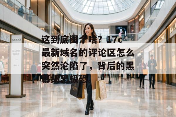 这到底图个啥？17c最新域名的评论区怎么突然沦陷了，背后的黑幕细思极恐。