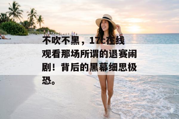 不吹不黑，17c在线观看那场所谓的退赛闹剧！背后的黑幕细思极恐。