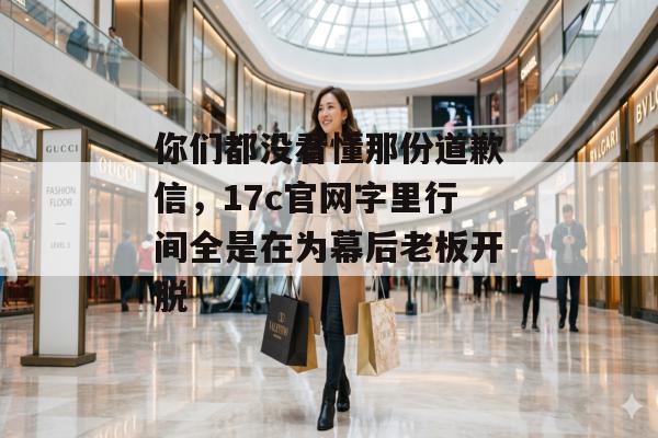 你们都没看懂那份道歉信，17c官网字里行间全是在为幕后老板开脱