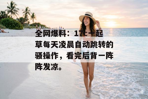 全网爆料：17c一起草每天凌晨自动跳转的骚操作，看完后背一阵阵发凉。