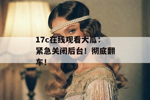 17c在线观看大瓜：紧急关闭后台！彻底翻车！
