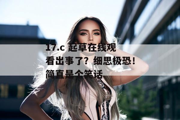 17.c 起草在线观看出事了？细思极恐！简直是个笑话