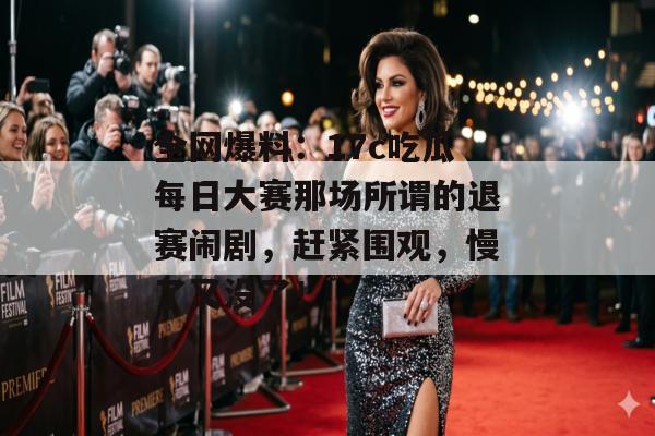 全网爆料：17c吃瓜每日大赛那场所谓的退赛闹剧，赶紧围观，慢了又没了！