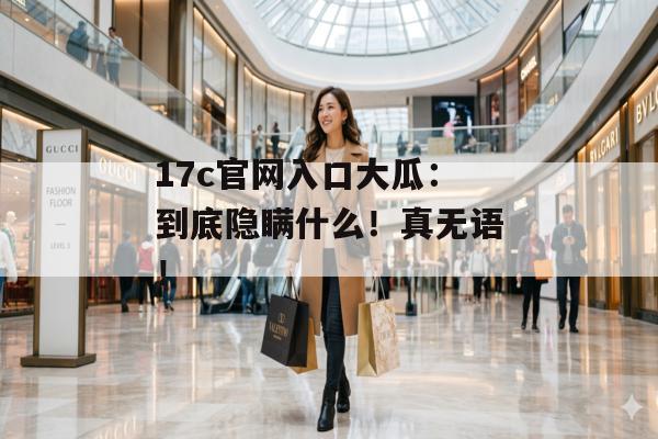 17c官网入口大瓜：到底隐瞒什么！真无语！